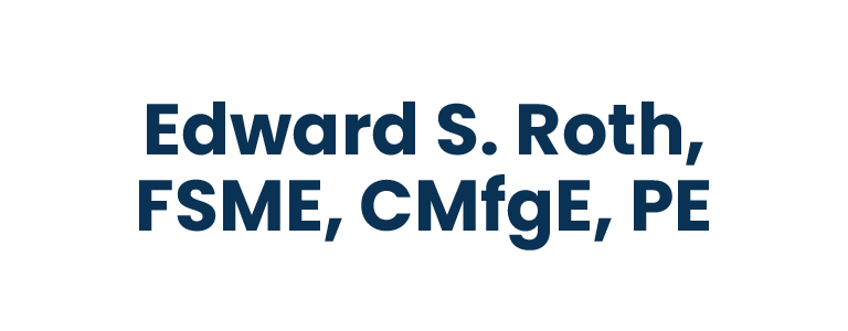Edward S. Roth, FSME, CMfgE, PE